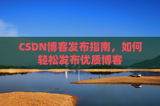 CSDN博客发布指南,如何轻松发布优质博客